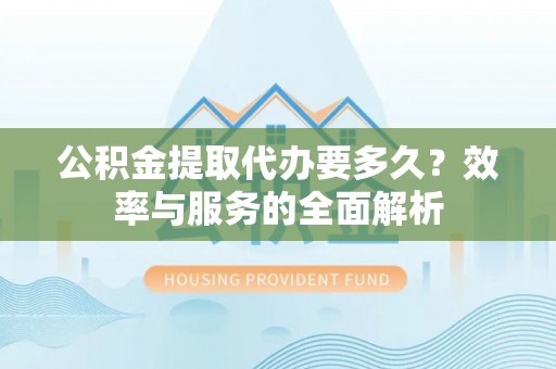 永泰公积金提取代办要多久？效率与服务的全面解析