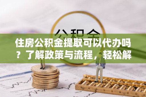 永泰住房公积金提取可以代办吗？了解政策与流程，轻松解决你的疑问