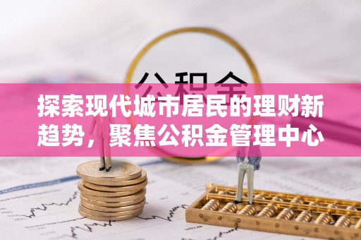 永泰探索现代城市居民的理财新趋势，聚焦公积金管理中心的服务创新