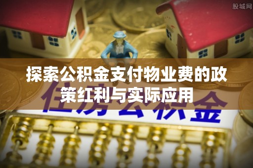 永泰探索公积金支付物业费的政策红利与实际应用