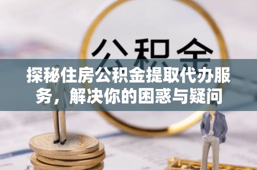 永泰探秘住房公积金提取代办服务，解决你的困惑与疑问