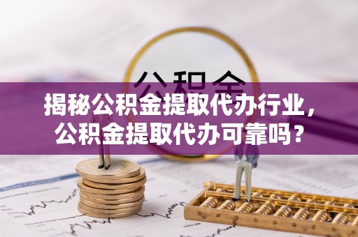 永泰揭秘公积金提取代办行业，公积金提取代办可靠吗？