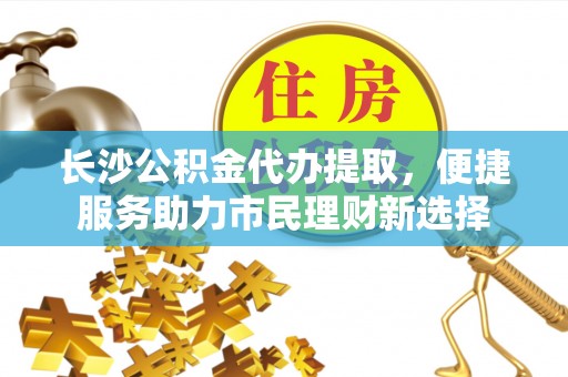 永泰长沙公积金代办提取，便捷服务助力市民理财新选择