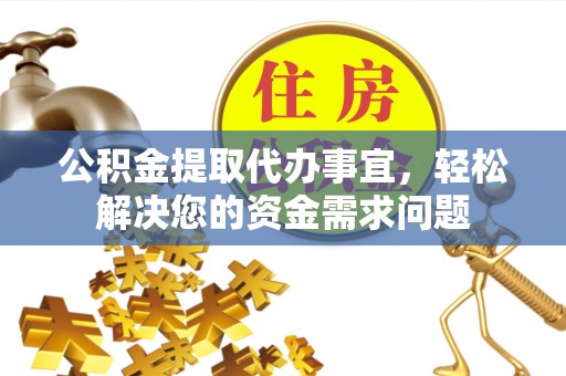 永泰公积金提取代办事宜，轻松解决您的资金需求问题