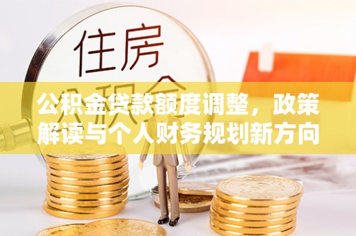 永泰公积金贷款额度调整，政策解读与个人财务规划新方向
