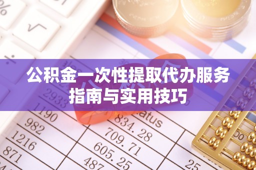 永泰公积金一次性提取代办服务指南与实用技巧