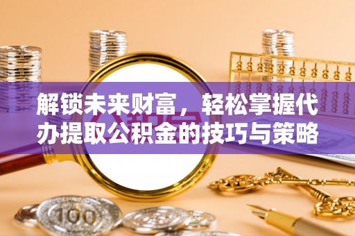 永泰解锁未来财富，轻松掌握代办提取公积金的技巧与策略