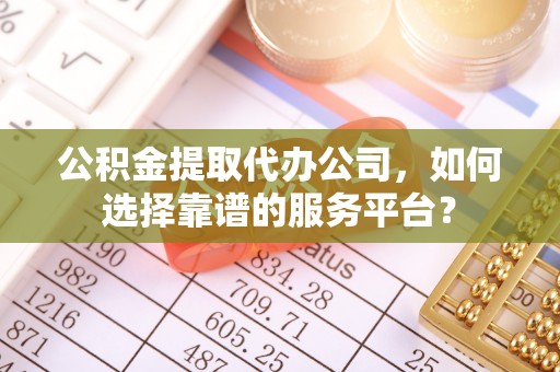 永泰公积金提取代办公司，如何选择靠谱的服务平台？