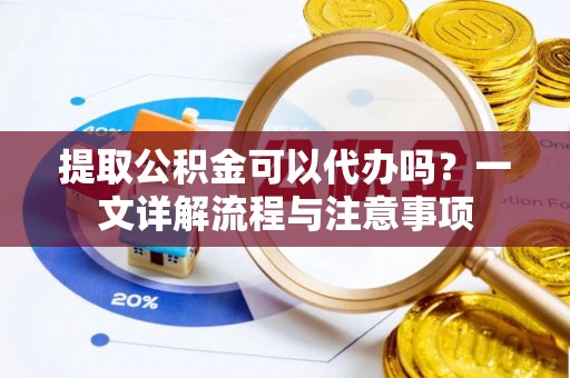 永泰提取公积金可以代办吗？一文详解流程与注意事项