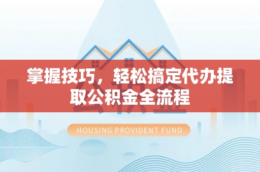 永泰掌握技巧，轻松搞定代办提取公积金全流程