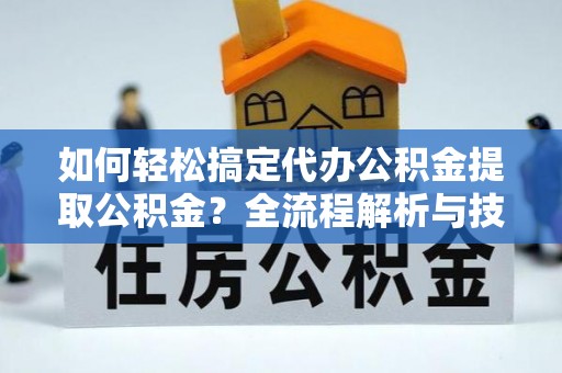 永泰如何轻松搞定代办公积金提取公积金？全流程解析与技巧分享
