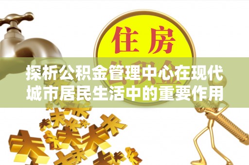 永泰探析公积金管理中心在现代城市居民生活中的重要作用