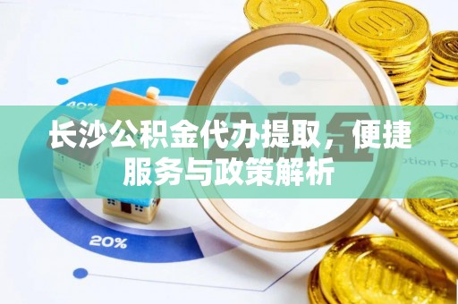 永泰长沙公积金代办提取，便捷服务与政策解析
