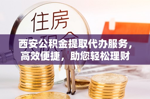 永泰西安公积金提取代办服务，高效便捷，助您轻松理财