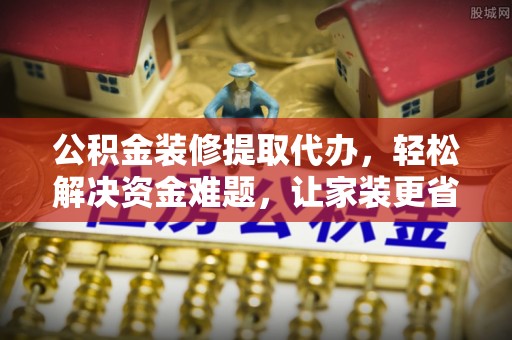 永泰公积金装修提取代办，轻松解决资金难题，让家装更省心