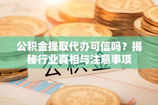 永泰公积金提取代办可信吗？揭秘行业真相与注意事项