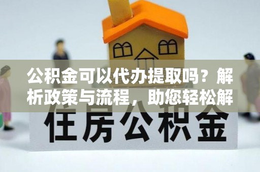 永泰公积金可以代办提取吗？解析政策与流程，助您轻松解决疑问