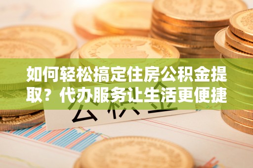 永泰如何轻松搞定住房公积金提取？代办服务让生活更便捷