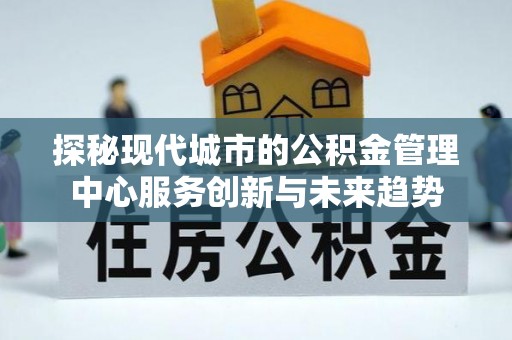 永泰探秘现代城市的公积金管理中心服务创新与未来趋势