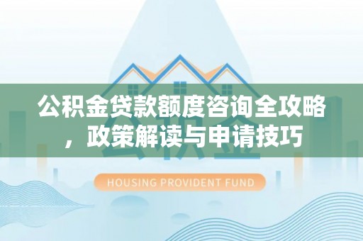 永泰公积金贷款额度咨询全攻略，政策解读与申请技巧