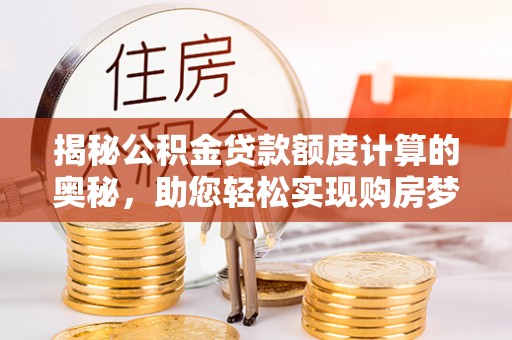永泰揭秘公积金贷款额度计算的奥秘，助您轻松实现购房梦想