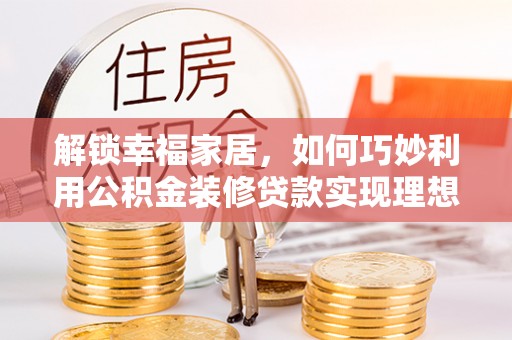 永泰解锁幸福家居，如何巧妙利用公积金装修贷款实现理想空间