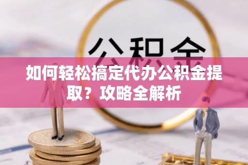 永泰如何轻松搞定代办公积金提取？攻略全解析