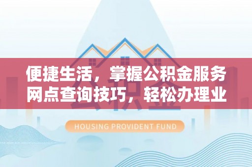永泰便捷生活，掌握公积金服务网点查询技巧，轻松办理业务