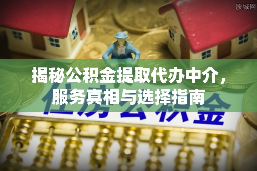 永泰揭秘公积金提取代办中介，服务真相与选择指南