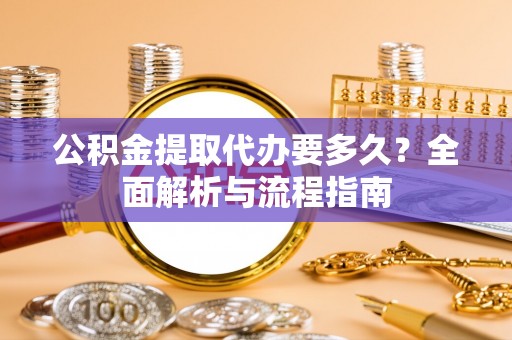 永泰公积金提取代办要多久？全面解析与流程指南