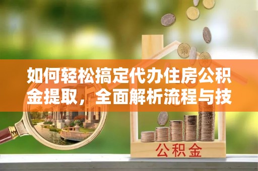永泰如何轻松搞定代办住房公积金提取，全面解析流程与技巧