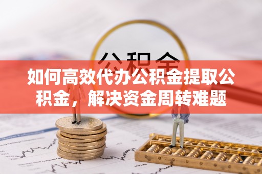 永泰如何高效代办公积金提取公积金，解决资金周转难题