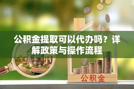 永泰公积金提取可以代办吗？详解政策与操作流程