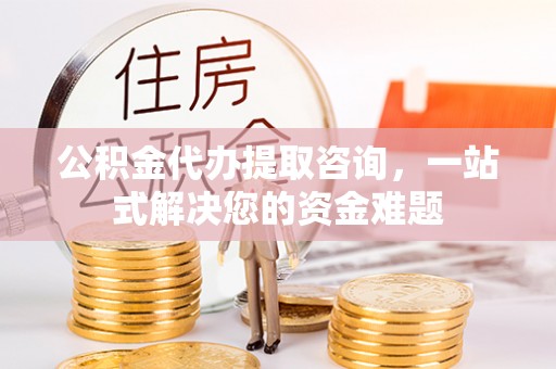 永泰公积金代办提取咨询，一站式解决您的资金难题