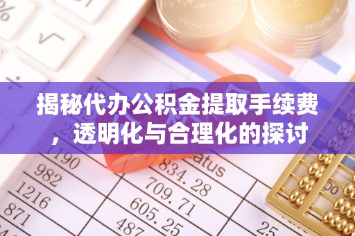 永泰揭秘代办公积金提取手续费，透明化与合理化的探讨