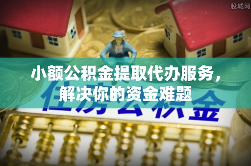 永泰小额公积金提取代办服务，解决你的资金难题