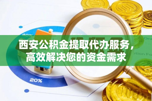 永泰西安公积金提取代办服务，高效解决您的资金需求
