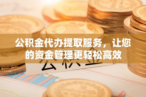 永泰公积金代办提取服务，让您的资金管理更轻松高效