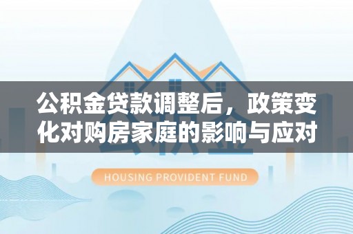 永泰公积金贷款调整后，政策变化对购房家庭的影响与应对策略