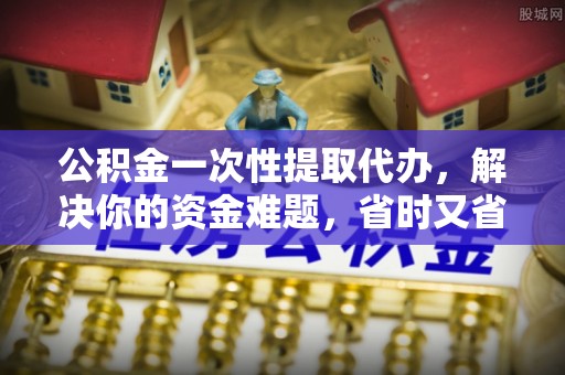 永泰公积金一次性提取代办，解决你的资金难题，省时又省心