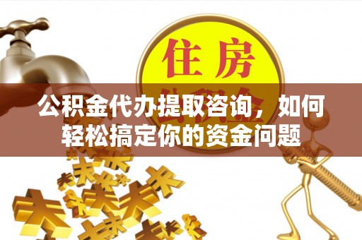 永泰公积金代办提取咨询，如何轻松搞定你的资金问题