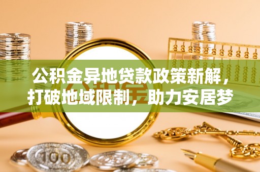 永泰公积金异地贷款政策新解，打破地域限制，助力安居梦想