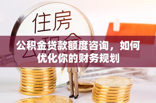 永泰公积金贷款额度咨询，如何优化你的财务规划