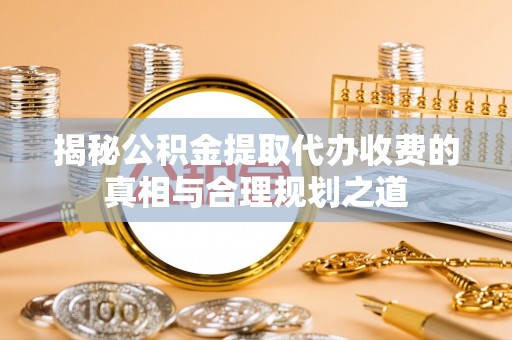 永泰揭秘公积金提取代办收费的真相与合理规划之道