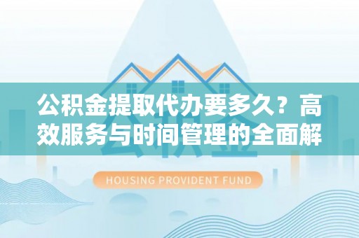 永泰公积金提取代办要多久？高效服务与时间管理的全面解析