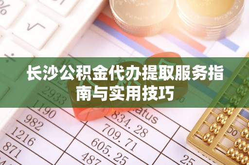 永泰长沙公积金代办提取服务指南与实用技巧