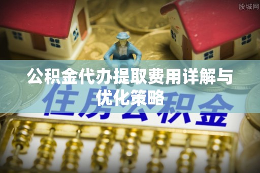 永泰公积金代办提取费用详解与优化策略