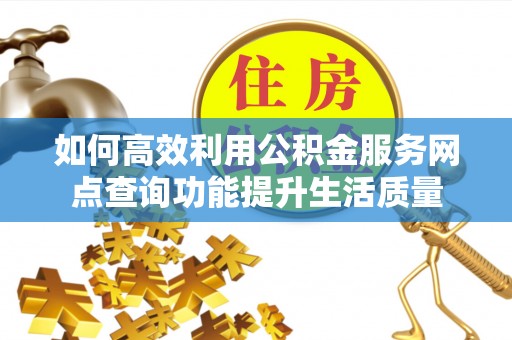 永泰如何高效利用公积金服务网点查询功能提升生活质量