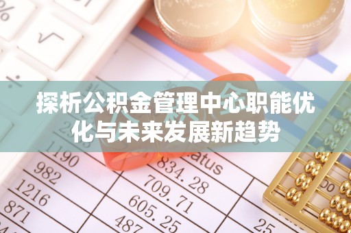 永泰探析公积金管理中心职能优化与未来发展新趋势