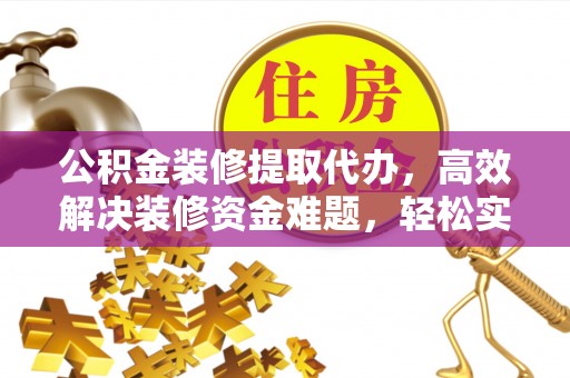 永泰公积金装修提取代办，高效解决装修资金难题，轻松实现家居梦想